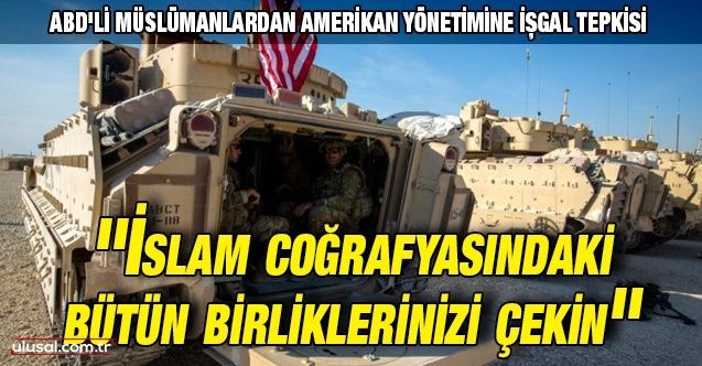 ABD'li Müslümanlardan Amerikan yönetimine işgal tepkisi: ''İslam coğrafyasındaki bütün birliklerinizi çekin''