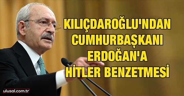 Kılıçdaroğlu'ndan Cumhurbaşkanı Erdoğan'a Hitler benzetmesi
