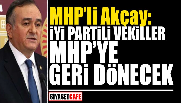 MHP’li Akçay: İYİ Partili vekiller MHP’ye geri dönecek!