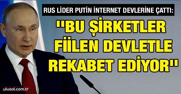 Rus lider Putin internet devlerine çattı: ''Bu şirketler fiilen devletle rekabet ediyor''
