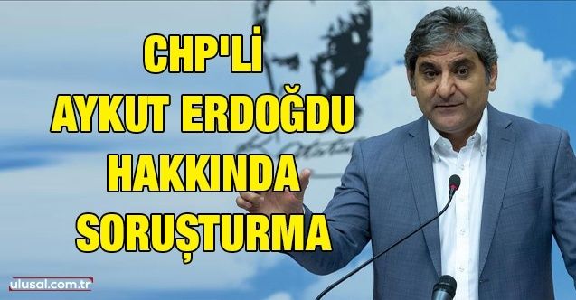 CHP'li Aykut Erdoğdu hakkında soruşturma