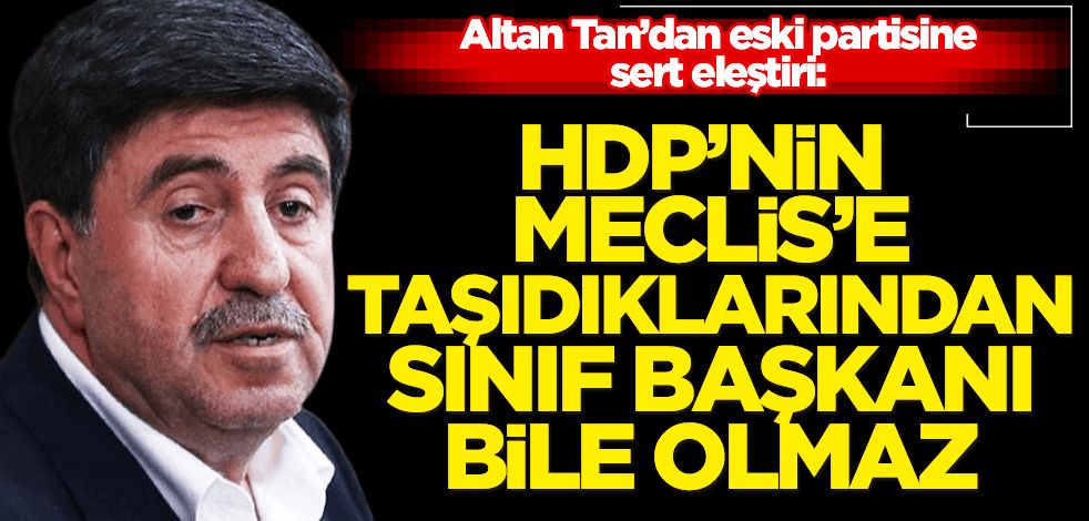 Altan Tan’dan eski partisine sert eleştiri: HDP’nin Meclis’e taşıdıklarından sınıf başkanı bile olmaz!