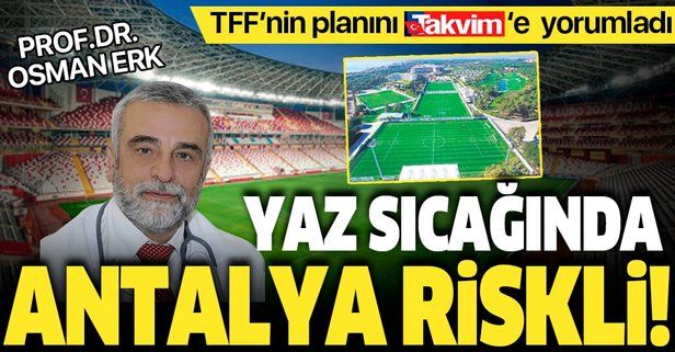 Prof. Dr. Osman Erk TFF'nin 'Antalya' planını TAKVİM'e yorumladı: Yaz sıcağında Antalya riskli