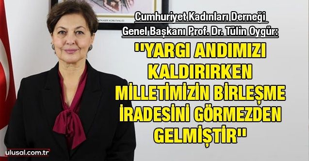 Cumhuriyet Kadınları Derneği Genel Başkanı Prof. Dr. Tülin Oygür: ''Yargı andımızı kaldırırken milletimizin birleşme iradesini görmezden gelmiştir''