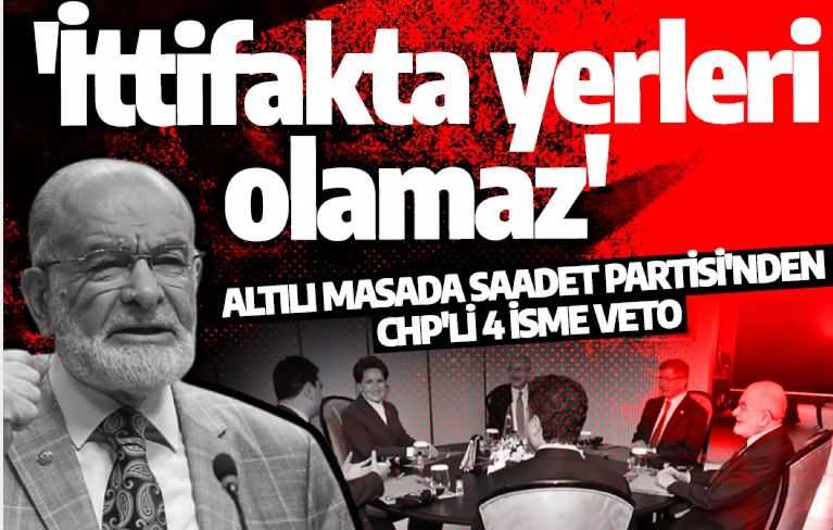 Altılı masada Saadet Partisi'nden CHP'li 4 isme veto: 'İttifakta yerleri olamaz'