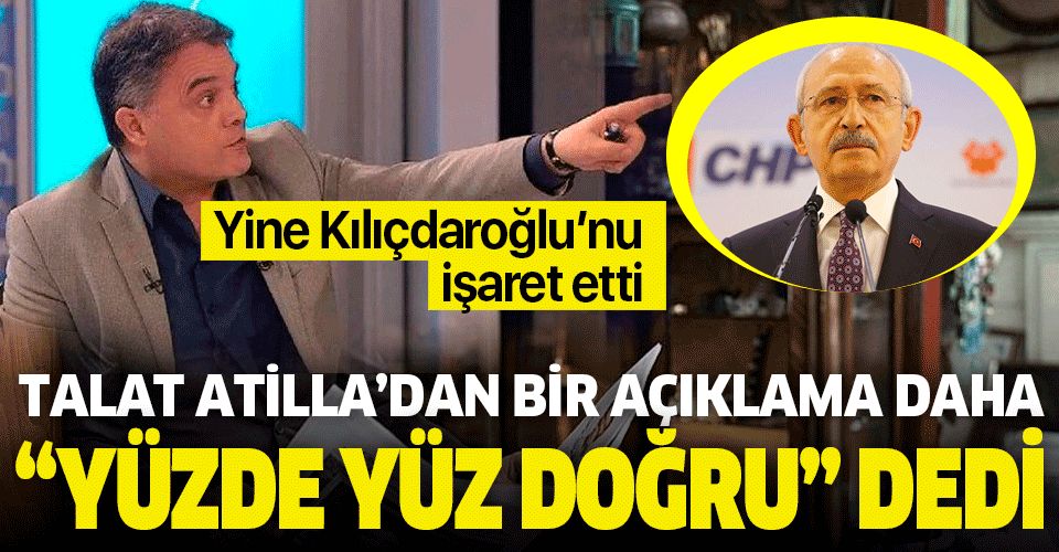 Talat Atilla'dan bir açıklama daha: Kemal Kılıçdaroğlu 'yüzde yüz doğru' dedi.