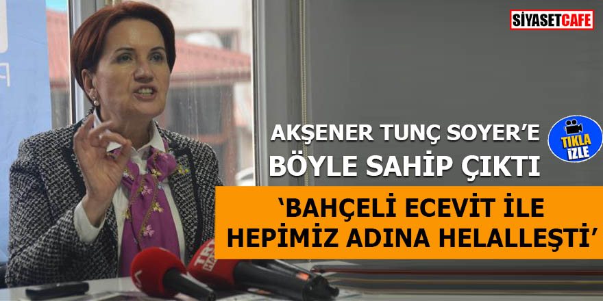 Akşener Tunç Soyer'e böyle sahip çıktı 'Bahçeli Ecevit ile hepimiz adına helalleşti'