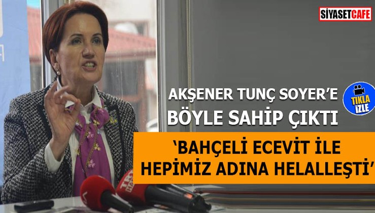 Akşener Tunç Soyer'e böyle sahip çıktı 'Bahçeli Ecevit ile hepimiz adına helalleşti'