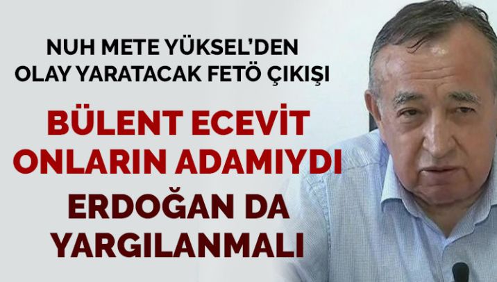 Nuh Mete Yüksel’den FETÖ’nün siyasi ayağı açıklaması: Erdoğan da yargılanmalı