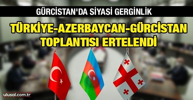 Gürcistan'daki gerginlik TürkiyeAzerbaycanGürcistan toplantısını erteletti