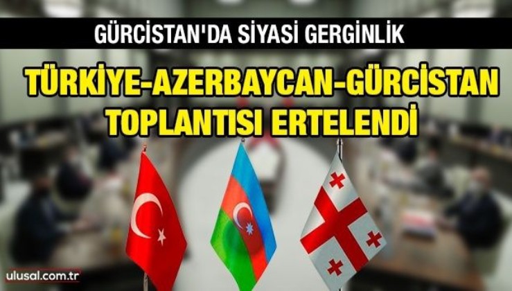 Gürcistan'daki gerginlik Türkiye-Azerbaycan-Gürcistan toplantısını erteletti
