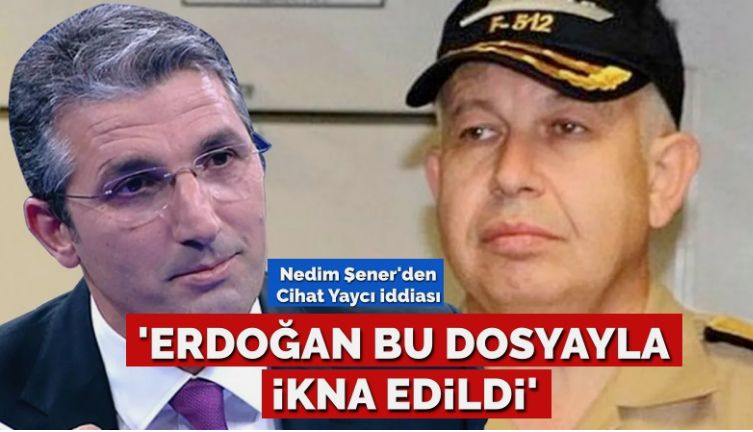 Nedim Şener’den Cihat Yaycı iddiası… Cumhurbaşkanı Erdoğan bu dosyayla mı ikna edildi?