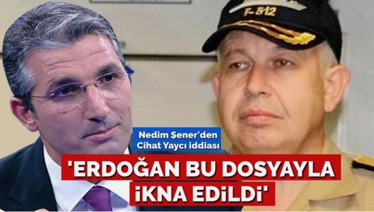 Nedim Şener’den Cihat Yaycı iddiası… Cumhurbaşkanı Erdoğan bu dosyayla mı ikna edildi?