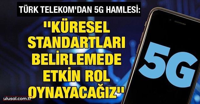 Türk Telekom'dan 5G hamlesi: ''Küresel standartları belirlemede etkin rol oynayacağız''
