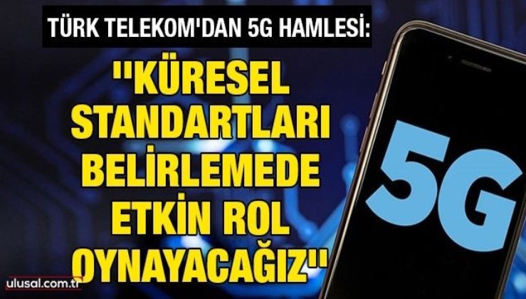 Türk Telekom'dan 5G hamlesi: ''Küresel standartları belirlemede etkin rol oynayacağız''