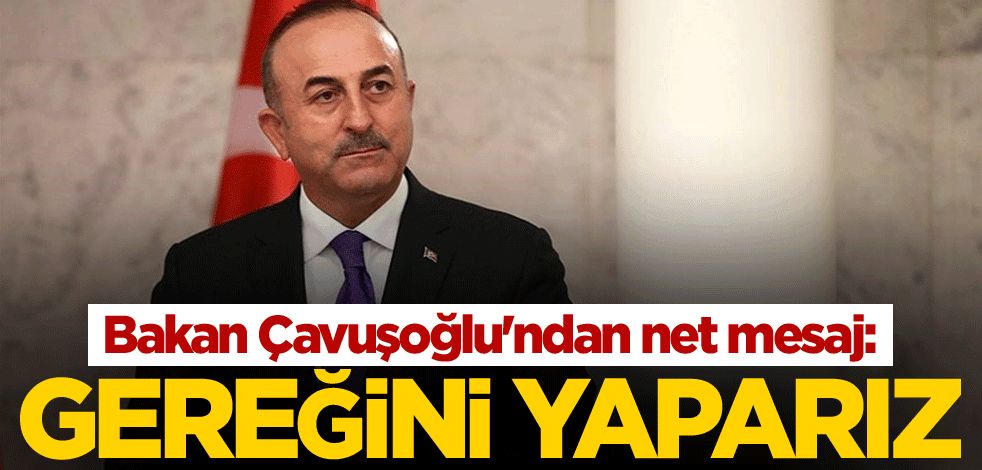 Bakan Çavuşoğlu'ndan net mesaj: Gereğini yaparız