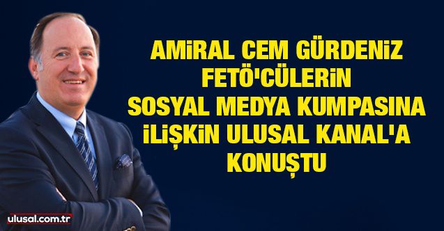 Amiral Cem Gürdeniz, FETÖ'cülerin sosyal medya kumpasına ilişkin Ulusal Kanal'a konuştu