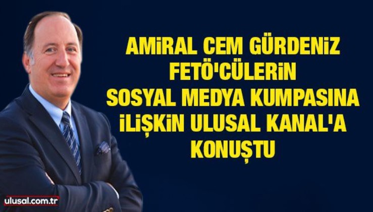 Amiral Cem Gürdeniz, FETÖ'cülerin sosyal medya kumpasına ilişkin Ulusal Kanal'a konuştu