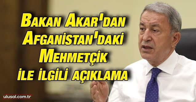 Bakan Akar'dan Afganistan'daki Mehmetçik ile ilgili açıklama