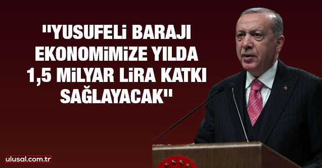 Erdoğan: Yusufeli Barajı, ekonomimize yılda 1,5 milyar lira katkı sağlayacak