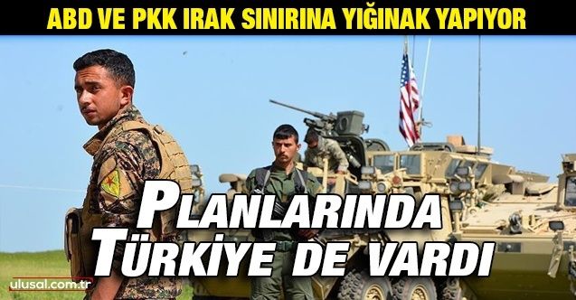ABD ve PKK Irak sınırına yığınak yapıyor: Planlarında Türkiye sınırı da vardı