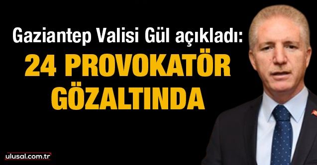 Gaziantep Valisi Gül açıkladı: 24 provokatör gözaltında