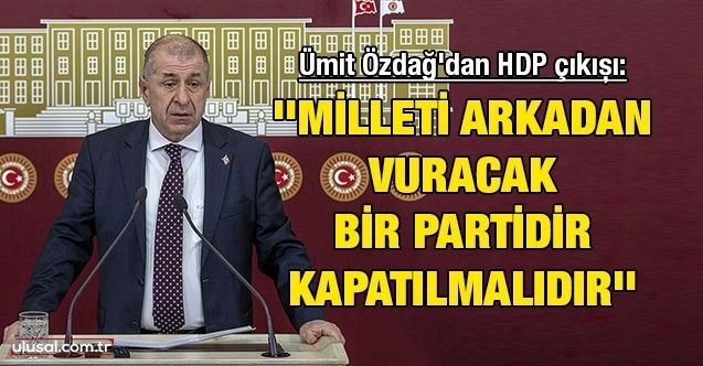 Ümit Özdağ'dan HDP çıkışı: ''Milleti arkadan vuracak bir partidir kapatılmalıdır''