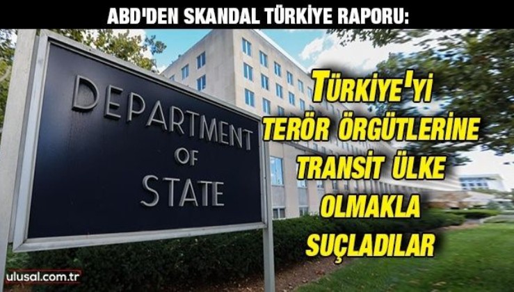 ABD'den skandal Türkiye raporu: Türkiye'yi terör örgütlerine transit ülke olmakla suçladılar