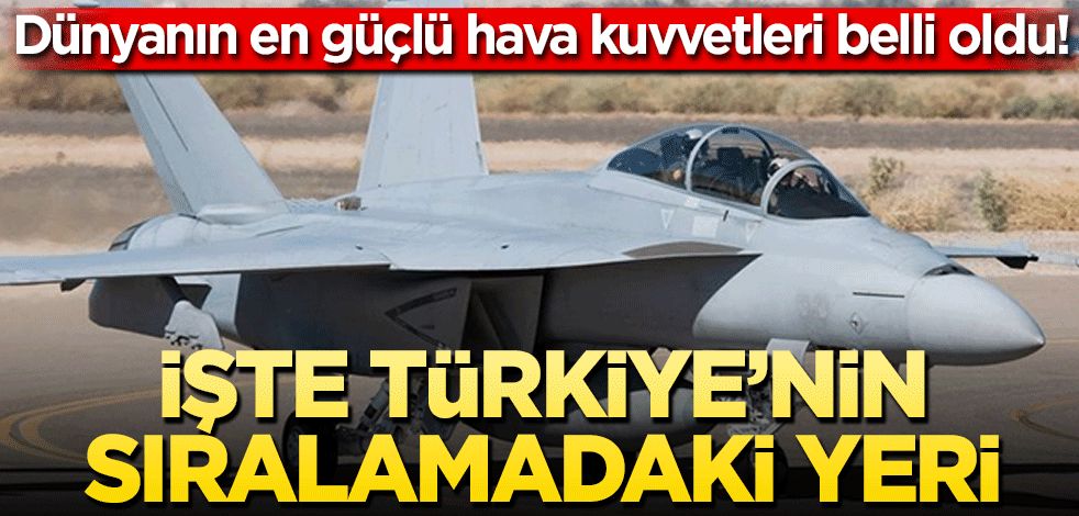 Dünyanın en güçlü hava kuvvetleri belli oldu! İşte Türkiye’nin sıralamadaki yeri…