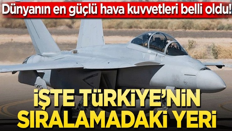Dünyanın en güçlü hava kuvvetleri belli oldu! İşte Türkiye’nin sıralamadaki yeri…
