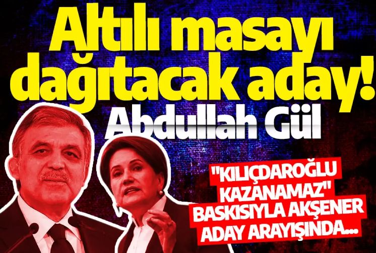 Meral Akşener'den Altılı masayı dağıtacak aday: Abdullah Gül