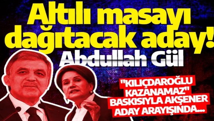 Meral Akşener'den Altılı masayı dağıtacak aday: Abdullah Gül