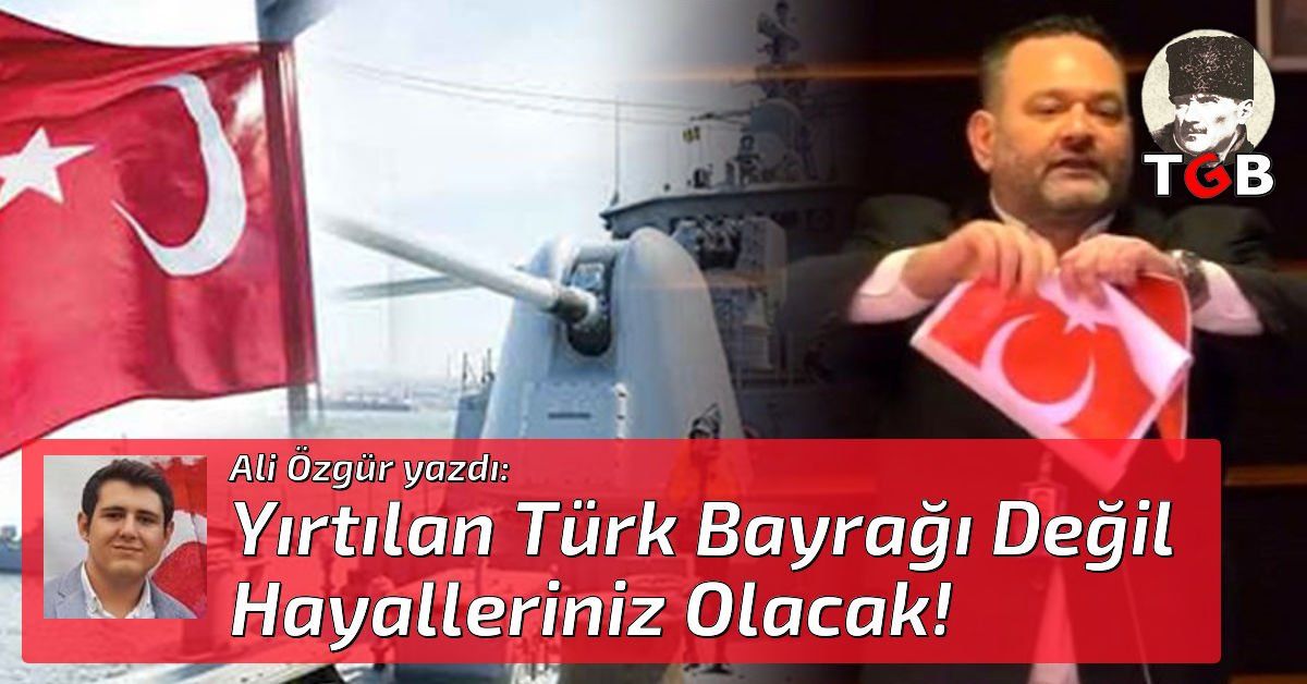 Yırtılan Türk Bayrağı Değil Hayalleriniz Olacak!