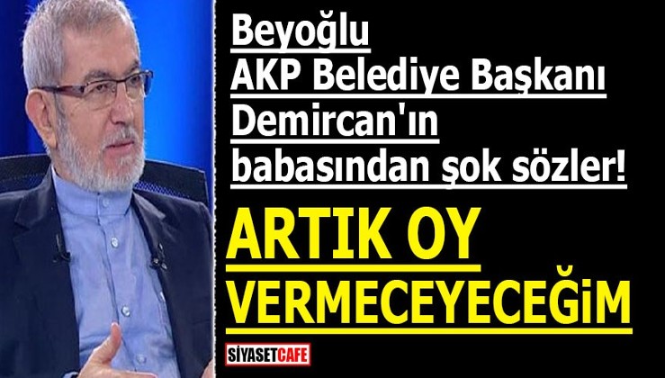 Beyoğlu AKP Belediye Başkanı Demircan'ın babasından şok sözler! ARTIK OY VERMEYECEĞİM
