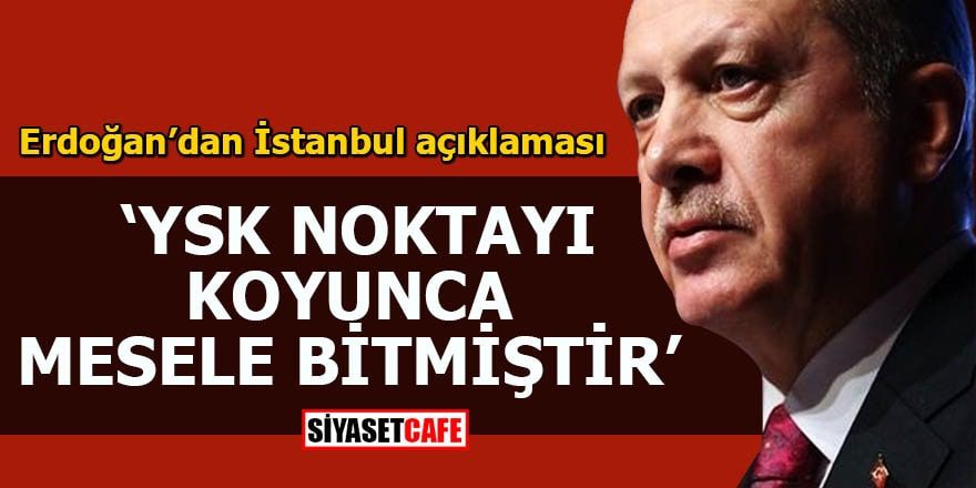 Erdoğan’dan İstanbul açıklaması YSK noktayı koyunca mesele bitmiştir