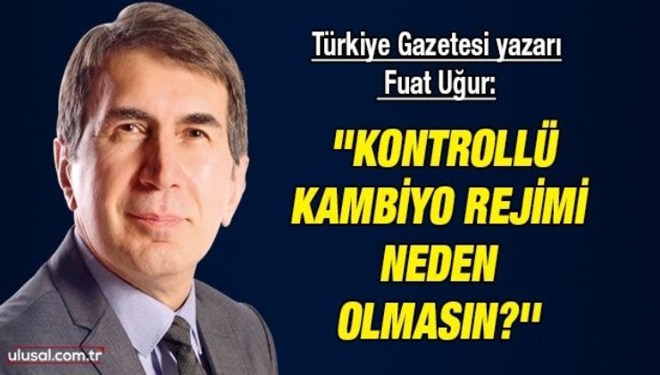 Türkiye Gazetesi yazarı Fuat Uğur: ''Kontrollü kambiyo rejimi neden olmasın?''