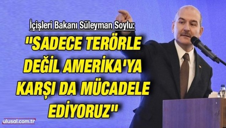 İçişleri Bakanı Süleyman Soylu: ''Sadece terörle değil Amerika'ya karşı da mücadele ediyoruz''