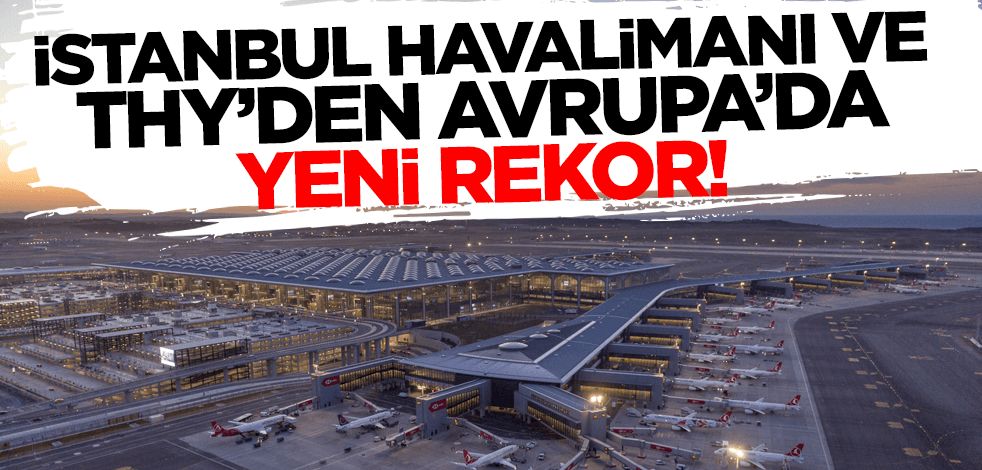 İstanbul Havalimanı ve THY'den Avrupa'da yeni rekor!