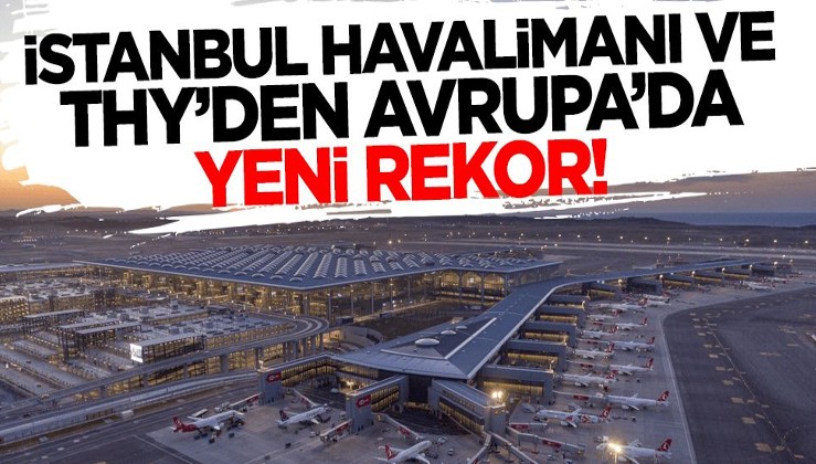 İstanbul Havalimanı ve THY'den Avrupa'da yeni rekor!