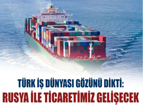 Türk iş dünyası gözünü dikti: Rusya ile ticaretimiz gelişecek