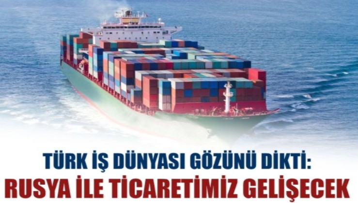 Türk iş dünyası gözünü dikti: Rusya ile ticaretimiz gelişecek