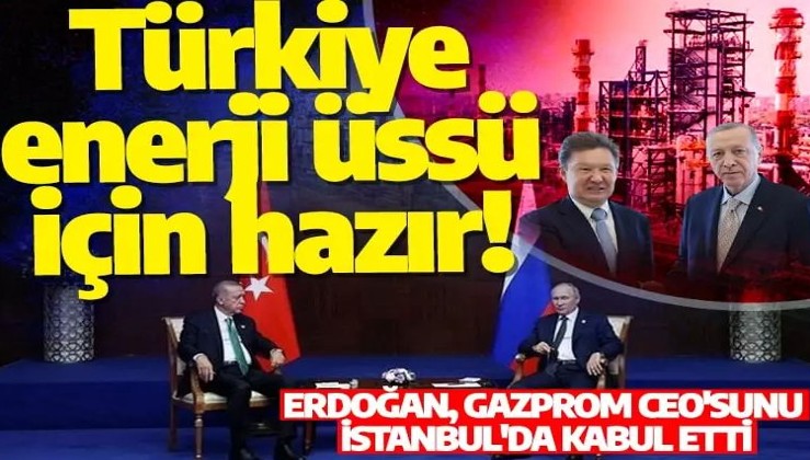 Türkiye enerji üssü için hazır! Erdoğan, Gazprom Ceo'sunu İstanbul'da kabul etti