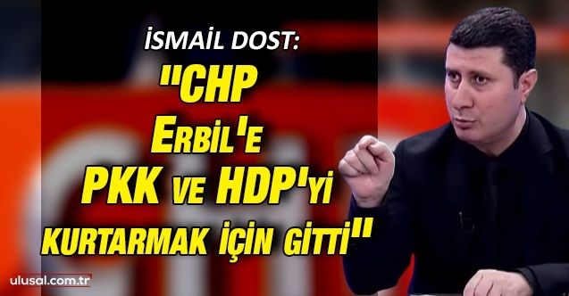 İsmail Dost: "CHP Erbil'e PKK ve HDP'yi kurtarmak için gitti"