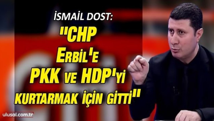 İsmail Dost: "CHP Erbil'e PKK ve HDP'yi kurtarmak için gitti"