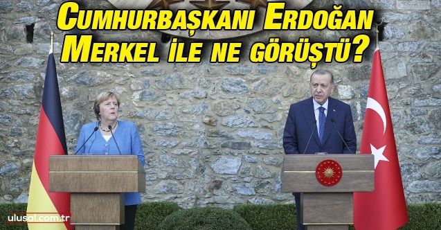 Cumhurbaşkanı Erdoğan Almanya Başbakanı Merkel ile ne görüştü?