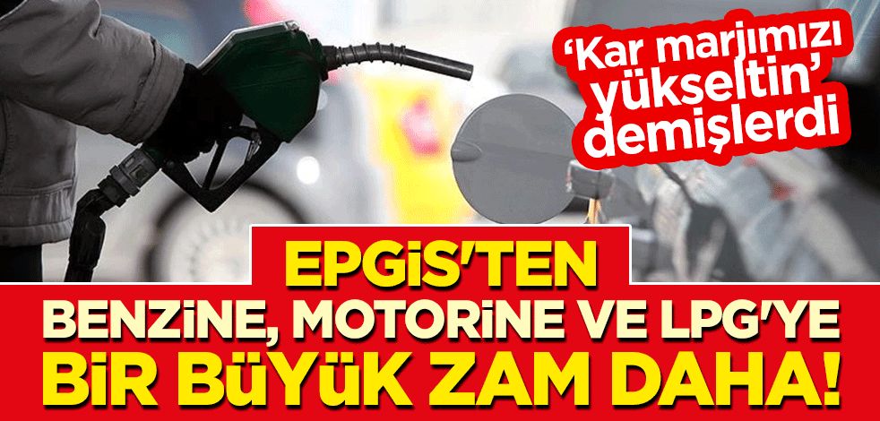 "Kar marjımızı yükseltin" diyen EPGİS'ten benzine, motorine ve LPG'ye bir büyük zam daha!