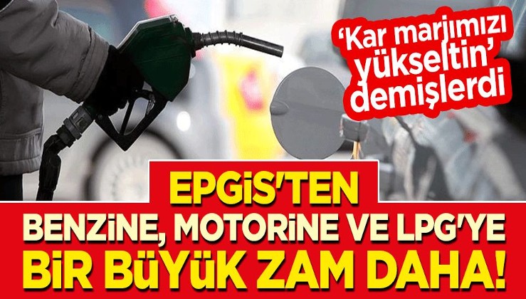 "Kar marjımızı yükseltin" diyen EPGİS'ten benzine, motorine ve LPG'ye bir büyük zam daha!