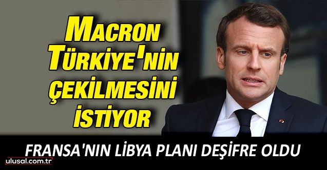 Fransa'nın Libya planı deşifre oldu: Macron Türkiye'nin çekilmesini istiyor