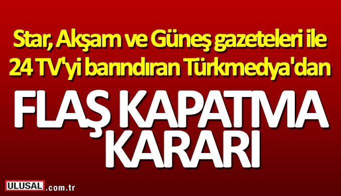 Star, Akşam ve Güneş gazeteleri ile 24 TV'yi barındıran Türkmedya'dan son dakika kapatma kararı