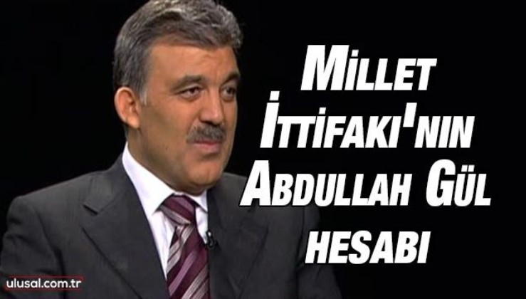 Millet İttifakı'nın Abdullah Gül hesabı: ''Gül'ü geçiş döneminin cumhurbaşkanı adayı yapmak istiyorlar''